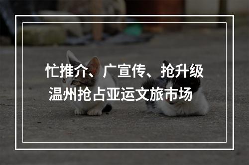 忙推介、广宣传、抢升级 温州抢占亚运文旅市场