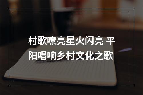 村歌嘹亮星火闪亮 平阳唱响乡村文化之歌