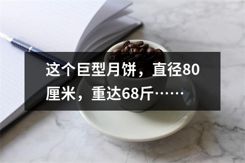 这个巨型月饼，直径80厘米，重达68斤……