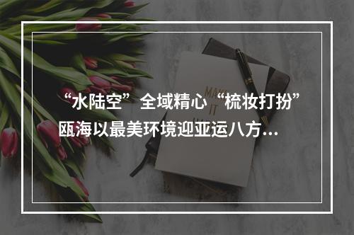 “水陆空”全域精心“梳妆打扮” 瓯海以最美环境迎亚运八方来客