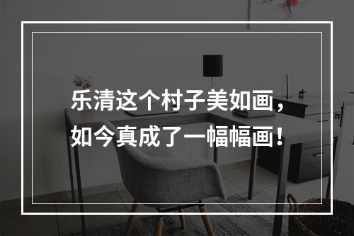 乐清这个村子美如画，如今真成了一幅幅画！