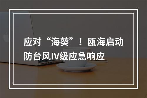 应对“海葵”！瓯海启动防台风IV级应急响应