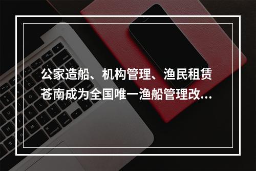 公家造船、机构管理、渔民租赁 苍南成为全国唯一渔船管理改革试点