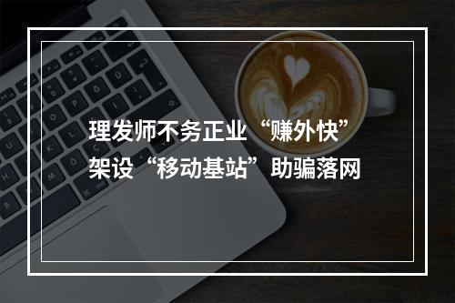 理发师不务正业“赚外快” 架设“移动基站”助骗落网