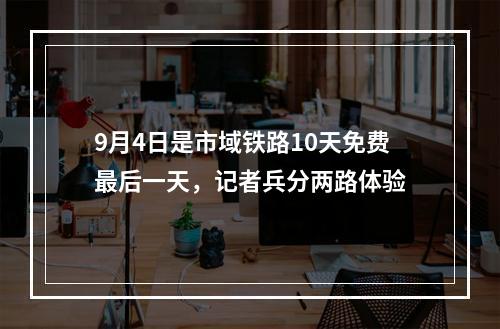 9月4日是市域铁路10天免费最后一天，记者兵分两路体验