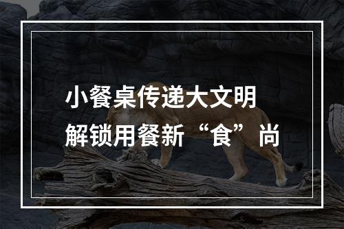 小餐桌传递大文明 解锁用餐新“食”尚