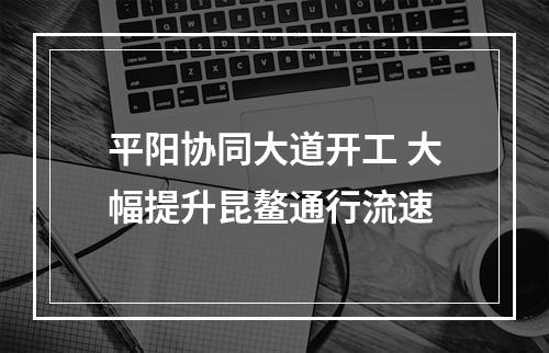平阳协同大道开工 大幅提升昆鳌通行流速