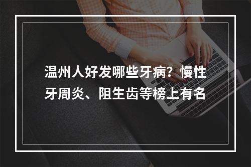 温州人好发哪些牙病？慢性牙周炎、阻生齿等榜上有名