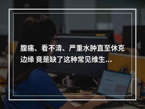 腹痛、看不清、严重水肿直至休克边缘 竟是缺了这种常见维生素