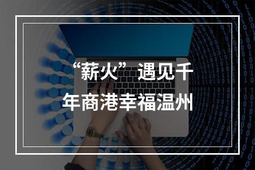 “薪火”遇见千年商港幸福温州