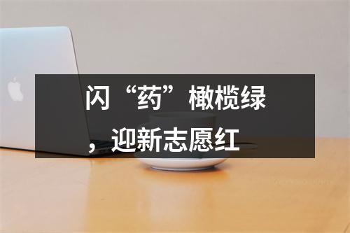 闪“药”橄榄绿，迎新志愿红