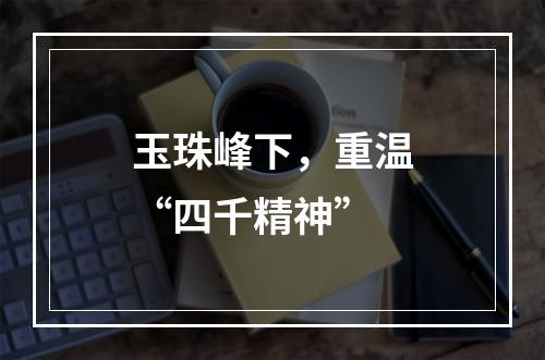 玉珠峰下，重温“四千精神”