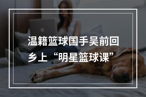 温籍篮球国手吴前回乡上“明星篮球课”