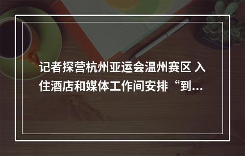 记者探营杭州亚运会温州赛区 入住酒店和媒体工作间安排“到位”