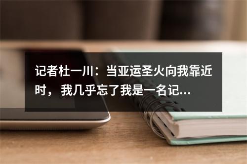 记者杜一川：当亚运圣火向我靠近时， 我几乎忘了我是一名记者