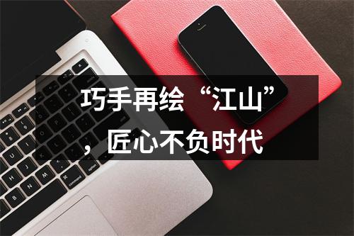 巧手再绘“江山”，匠心不负时代