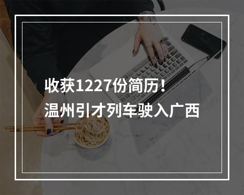 收获1227份简历！温州引才列车驶入广西