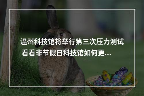温州科技馆将举行第三次压力测试 看看非节假日科技馆如何更好“承压”“抗压”