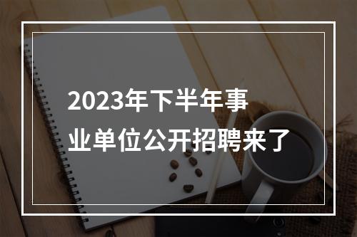 2023年下半年事业单位公开招聘来了
