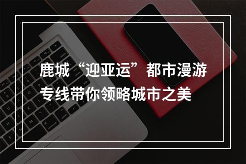 鹿城“迎亚运”都市漫游专线带你领略城市之美