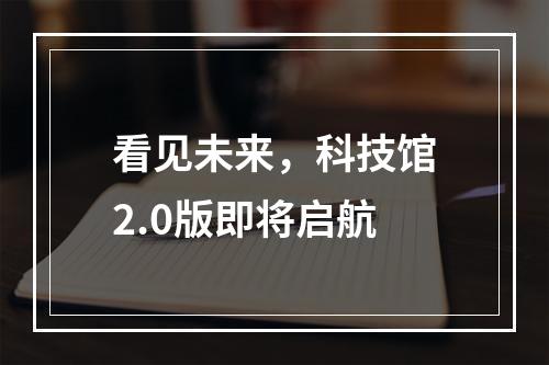 看见未来，科技馆2.0版即将启航