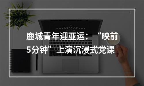 鹿城青年迎亚运：“映前5分钟”上演沉浸式党课