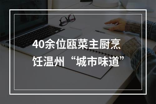 40余位瓯菜主厨烹饪温州“城市味道”