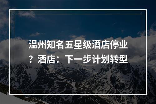 温州知名五星级酒店停业？酒店：下一步计划转型