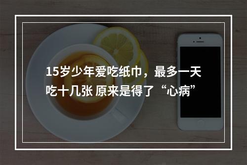 15岁少年爱吃纸巾，最多一天吃十几张 原来是得了“心病”