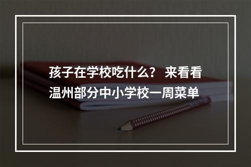 孩子在学校吃什么？ 来看看温州部分中小学校一周菜单