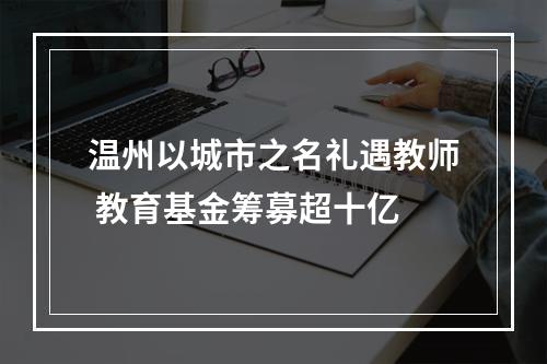 温州以城市之名礼遇教师 教育基金筹募超十亿