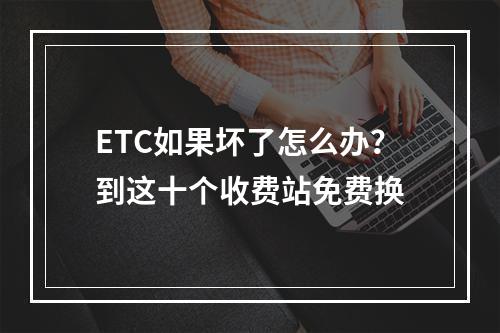 ETC如果坏了怎么办？到这十个收费站免费换