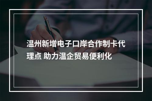 温州新增电子口岸合作制卡代理点 助力温企贸易便利化