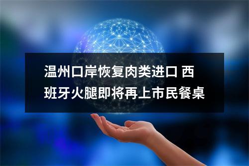 温州口岸恢复肉类进口 西班牙火腿即将再上市民餐桌