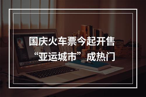 国庆火车票今起开售 “亚运城市”成热门
