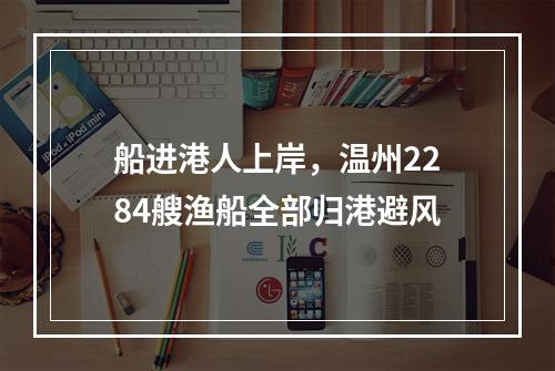 船进港人上岸，温州2284艘渔船全部归港避风