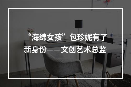 “海绵女孩”包珍妮有了新身份——文创艺术总监