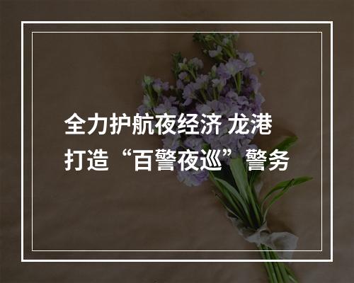 全力护航夜经济 龙港打造“百警夜巡”警务