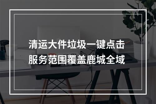 清运大件垃圾一键点击 服务范围覆盖鹿城全域