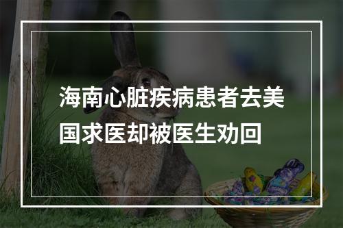 海南心脏疾病患者去美国求医却被医生劝回