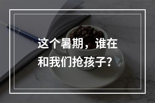 这个暑期，谁在和我们抢孩子？