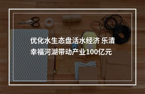 优化水生态盘活水经济 乐清幸福河湖带动产业100亿元