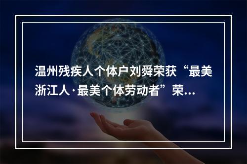 温州残疾人个体户刘舜荣获“最美浙江人·最美个体劳动者”荣誉称号