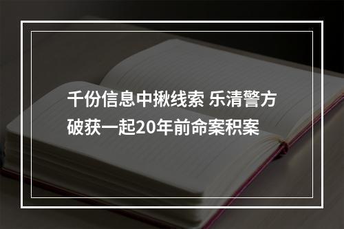 千份信息中揪线索 乐清警方破获一起20年前命案积案