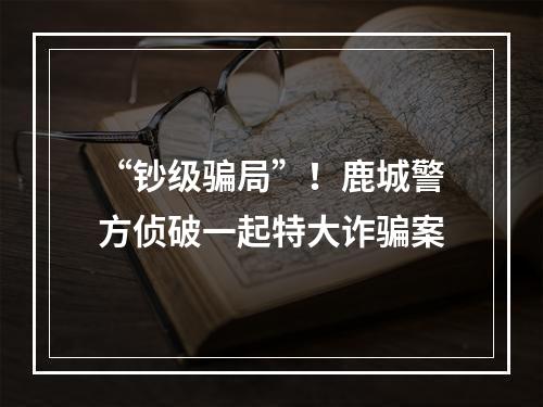 “钞级骗局”！鹿城警方侦破一起特大诈骗案