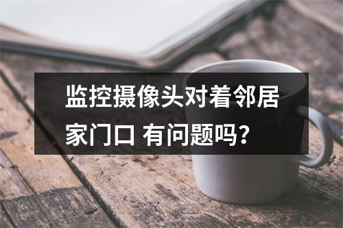 监控摄像头对着邻居家门口 有问题吗？