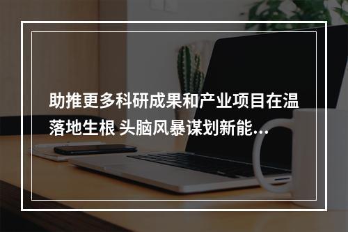 助推更多科研成果和产业项目在温落地生根 头脑风暴谋划新能源产业新“高地”