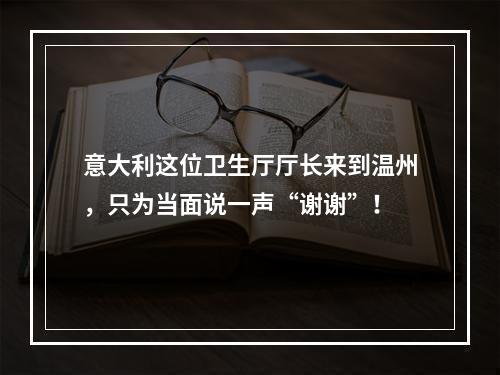 意大利这位卫生厅厅长来到温州，只为当面说一声“谢谢”！