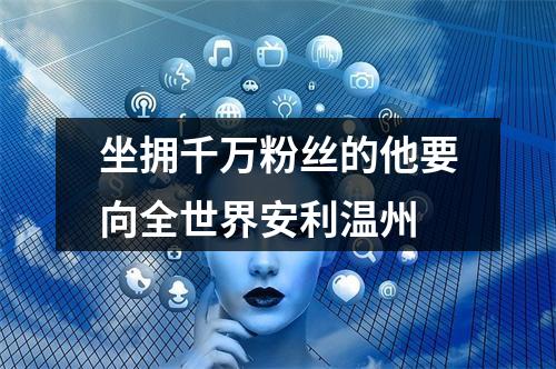 坐拥千万粉丝的他要向全世界安利温州