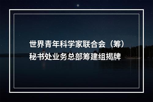 世界青年科学家联合会（筹）秘书处业务总部筹建组揭牌